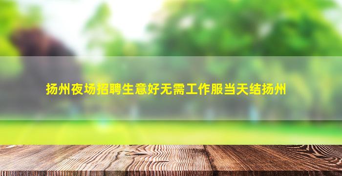 扬州夜场招聘生意好无需工作服当天结扬州